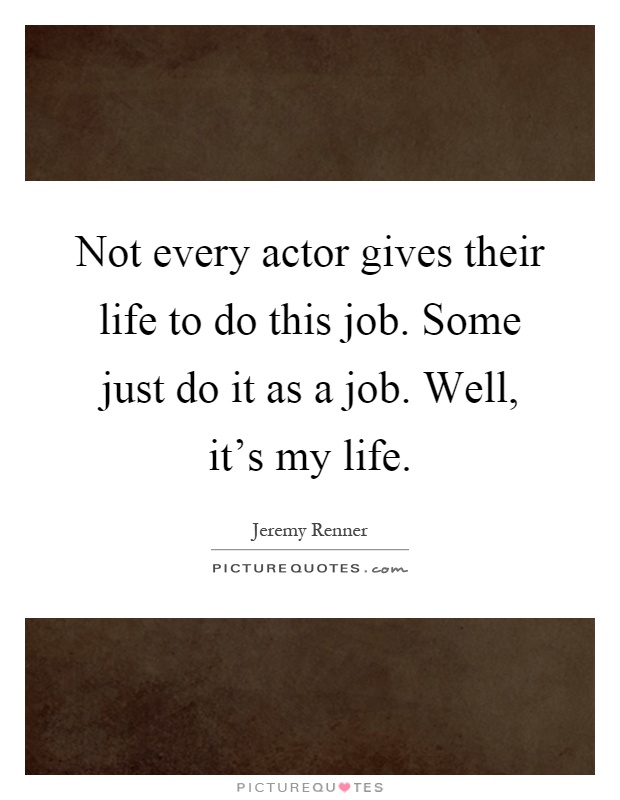 Not every actor gives their life to do this job. Some just do it as a job. Well, it's my life Picture Quote #1