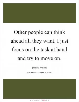 Other people can think ahead all they want. I just focus on the task at hand and try to move on Picture Quote #1