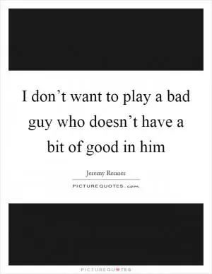 I don’t want to play a bad guy who doesn’t have a bit of good in him Picture Quote #1