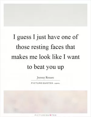 I guess I just have one of those resting faces that makes me look like I want to beat you up Picture Quote #1