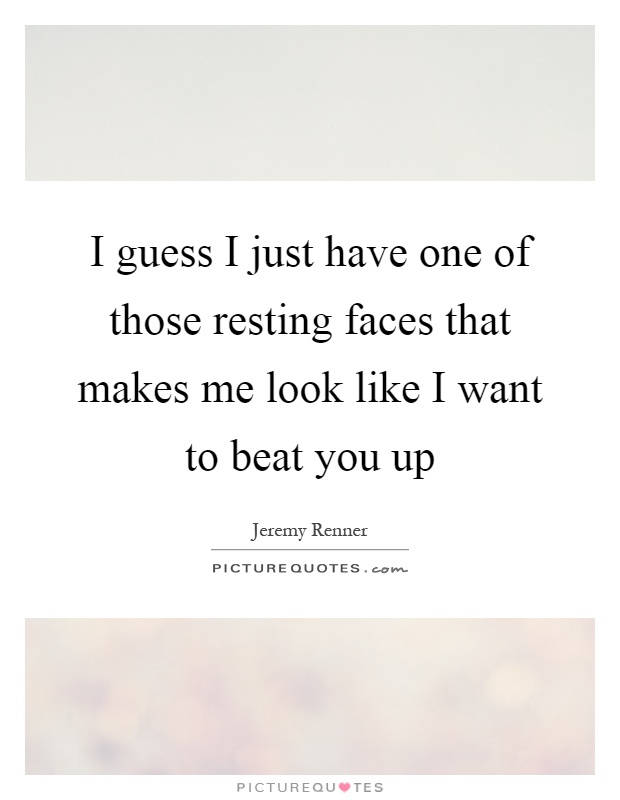 I guess I just have one of those resting faces that makes me look like I want to beat you up Picture Quote #1