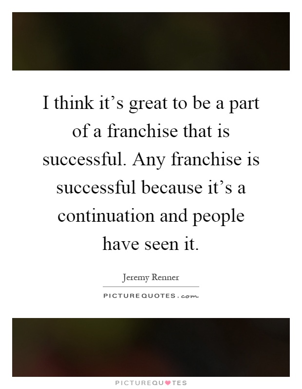 I think it's great to be a part of a franchise that is successful. Any franchise is successful because it's a continuation and people have seen it Picture Quote #1