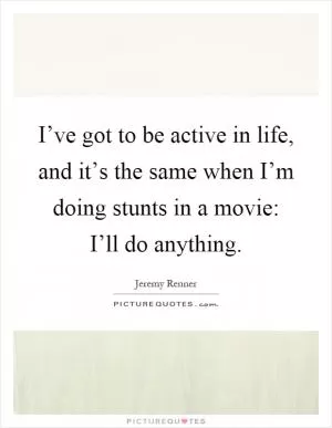 I’ve got to be active in life, and it’s the same when I’m doing stunts in a movie: I’ll do anything Picture Quote #1