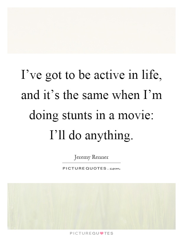 I've got to be active in life, and it's the same when I'm doing stunts in a movie: I'll do anything Picture Quote #1