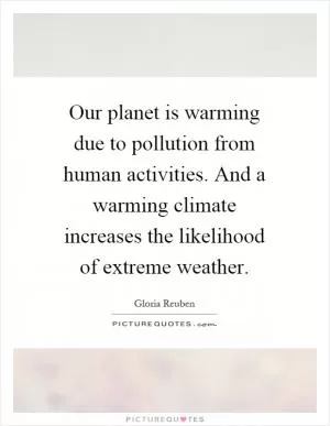 Our planet is warming due to pollution from human activities. And a warming climate increases the likelihood of extreme weather Picture Quote #1