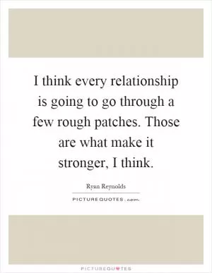 I think every relationship is going to go through a few rough patches. Those are what make it stronger, I think Picture Quote #1
