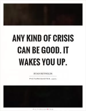 Any kind of crisis can be good. It wakes you up Picture Quote #1