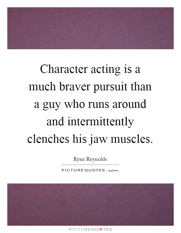 Character acting is a much braver pursuit than a guy who runs around and intermittently clenches his jaw muscles Picture Quote #1