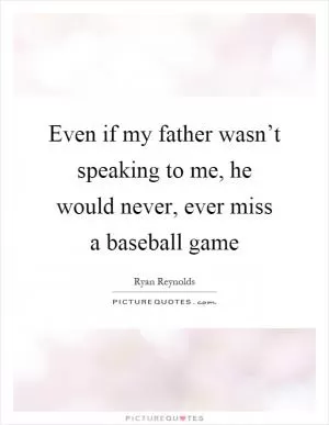 Even if my father wasn’t speaking to me, he would never, ever miss a baseball game Picture Quote #1