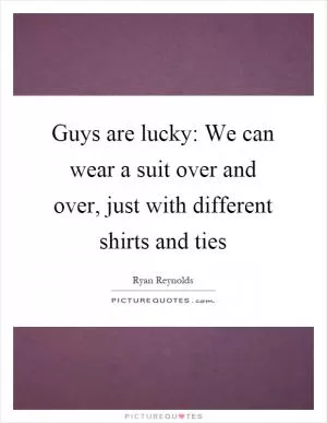 Guys are lucky: We can wear a suit over and over, just with different shirts and ties Picture Quote #1
