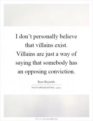 I don’t personally believe that villains exist. Villains are just a way of saying that somebody has an opposing conviction Picture Quote #1