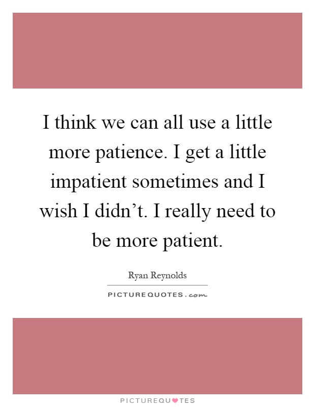 I think we can all use a little more patience. I get a little impatient sometimes and I wish I didn't. I really need to be more patient Picture Quote #1