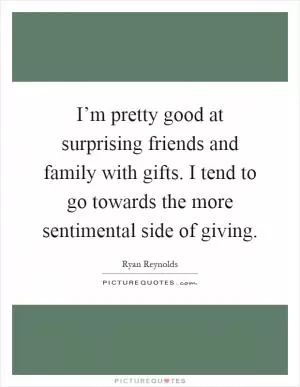 I’m pretty good at surprising friends and family with gifts. I tend to go towards the more sentimental side of giving Picture Quote #1