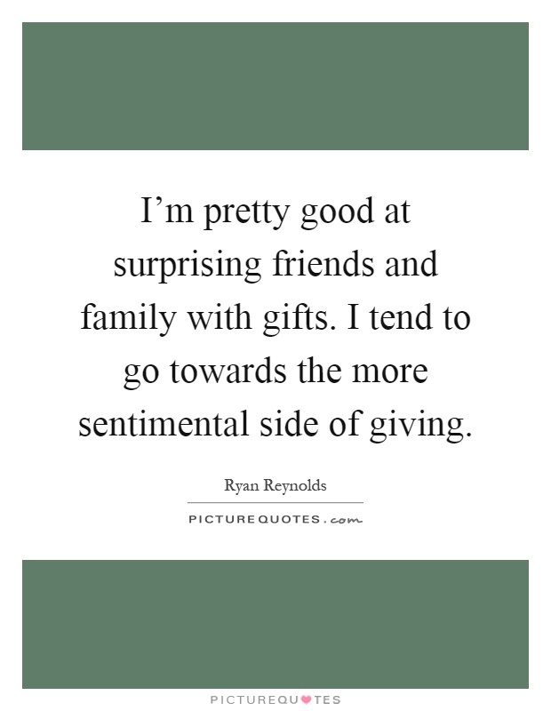 I'm pretty good at surprising friends and family with gifts. I tend to go towards the more sentimental side of giving Picture Quote #1