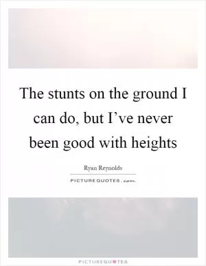 The stunts on the ground I can do, but I’ve never been good with heights Picture Quote #1