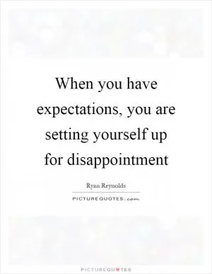 When you have expectations, you are setting yourself up for disappointment Picture Quote #1