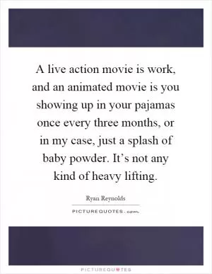 A live action movie is work, and an animated movie is you showing up in your pajamas once every three months, or in my case, just a splash of baby powder. It’s not any kind of heavy lifting Picture Quote #1