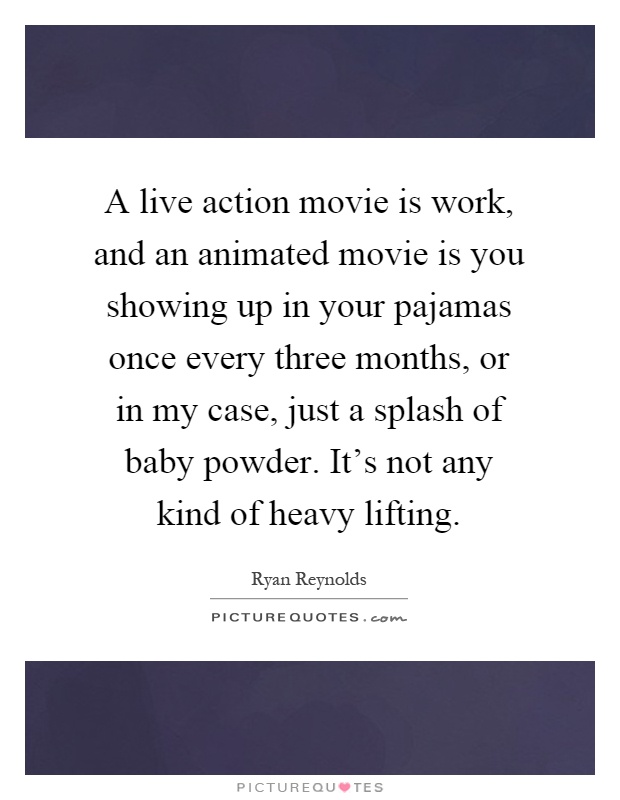 A live action movie is work, and an animated movie is you showing up in your pajamas once every three months, or in my case, just a splash of baby powder. It's not any kind of heavy lifting Picture Quote #1