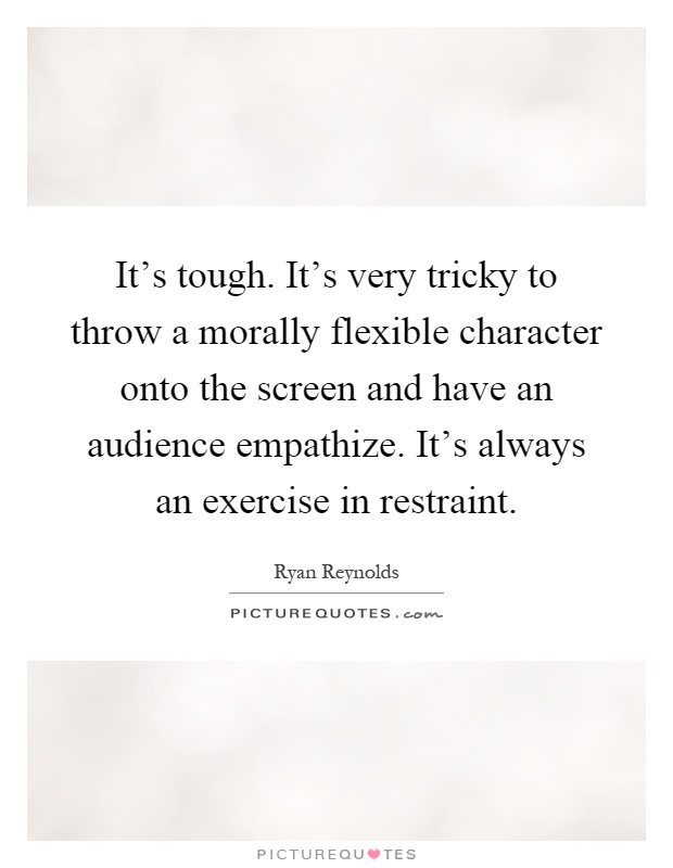 It's tough. It's very tricky to throw a morally flexible character onto the screen and have an audience empathize. It's always an exercise in restraint Picture Quote #1