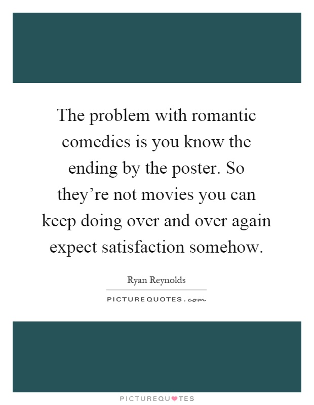 The problem with romantic comedies is you know the ending by the poster. So they're not movies you can keep doing over and over again expect satisfaction somehow Picture Quote #1