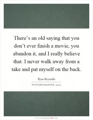 There’s an old saying that you don’t ever finish a movie, you abandon it, and I really believe that. I never walk away from a take and pat myself on the back Picture Quote #1