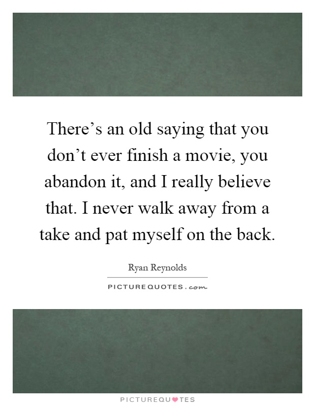 There's an old saying that you don't ever finish a movie, you abandon it, and I really believe that. I never walk away from a take and pat myself on the back Picture Quote #1