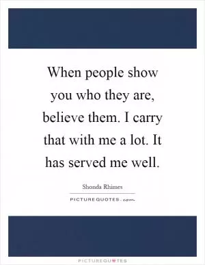When people show you who they are, believe them. I carry that with me a lot. It has served me well Picture Quote #1