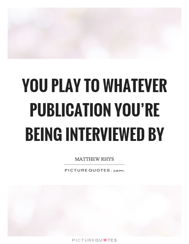 You play to whatever publication you're being interviewed by Picture Quote #1