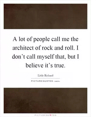 A lot of people call me the architect of rock and roll. I don’t call myself that, but I believe it’s true Picture Quote #1