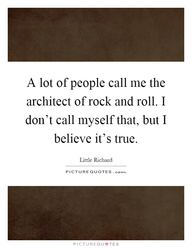 A lot of people call me the architect of rock and roll. I don't call myself that, but I believe it's true Picture Quote #1