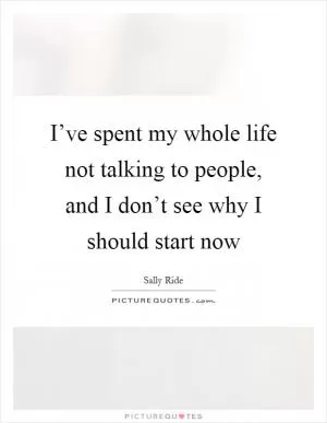 I’ve spent my whole life not talking to people, and I don’t see why I should start now Picture Quote #1