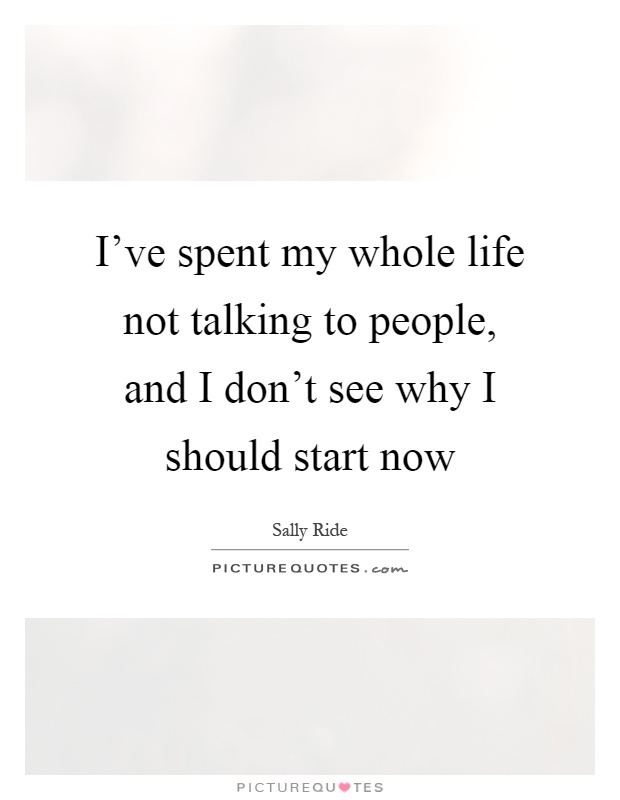 I've spent my whole life not talking to people, and I don't see why I should start now Picture Quote #1