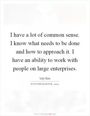 I have a lot of common sense. I know what needs to be done and how to approach it. I have an ability to work with people on large enterprises Picture Quote #1