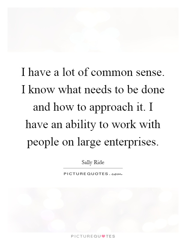 I have a lot of common sense. I know what needs to be done and how to approach it. I have an ability to work with people on large enterprises Picture Quote #1