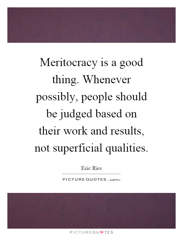 Meritocracy is a good thing. Whenever possibly, people should be judged based on their work and results, not superficial qualities Picture Quote #1