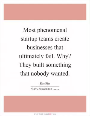 Most phenomenal startup teams create businesses that ultimately fail. Why? They built something that nobody wanted Picture Quote #1