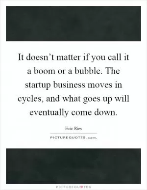 It doesn’t matter if you call it a boom or a bubble. The startup business moves in cycles, and what goes up will eventually come down Picture Quote #1