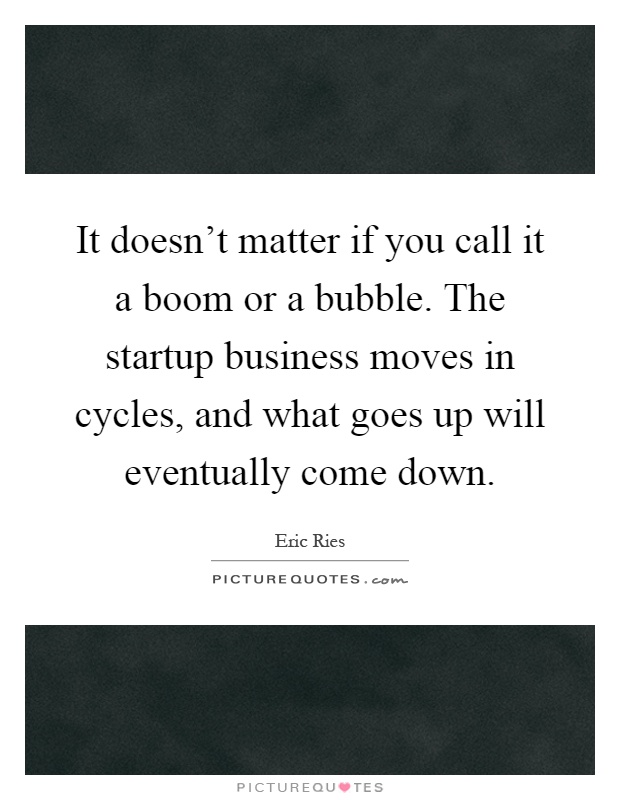 It doesn't matter if you call it a boom or a bubble. The startup business moves in cycles, and what goes up will eventually come down Picture Quote #1
