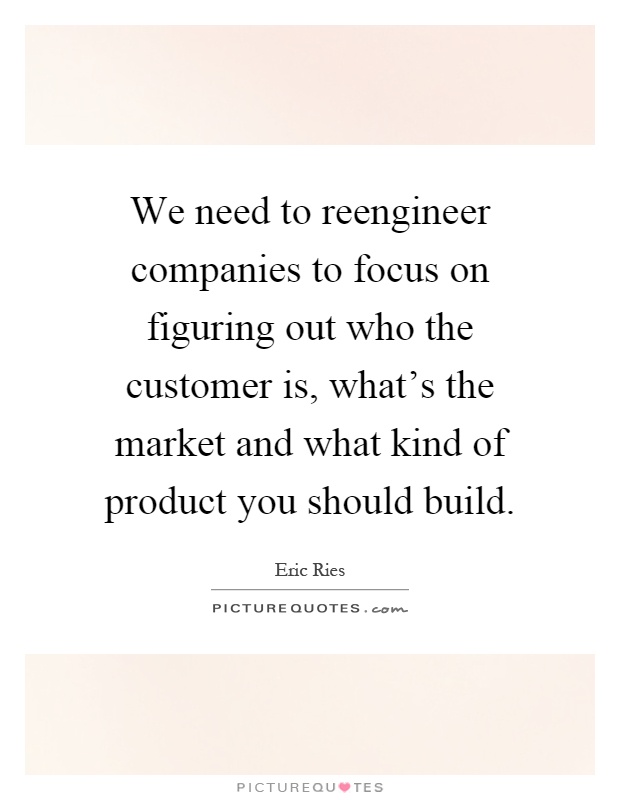 We need to reengineer companies to focus on figuring out who the customer is, what's the market and what kind of product you should build Picture Quote #1