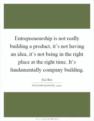Entrepreneurship is not really building a product, it’s not having an idea, it’s not being in the right place at the right time. It’s fundamentally company building Picture Quote #1