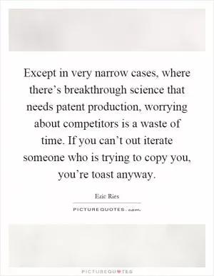 Except in very narrow cases, where there’s breakthrough science that needs patent production, worrying about competitors is a waste of time. If you can’t out iterate someone who is trying to copy you, you’re toast anyway Picture Quote #1