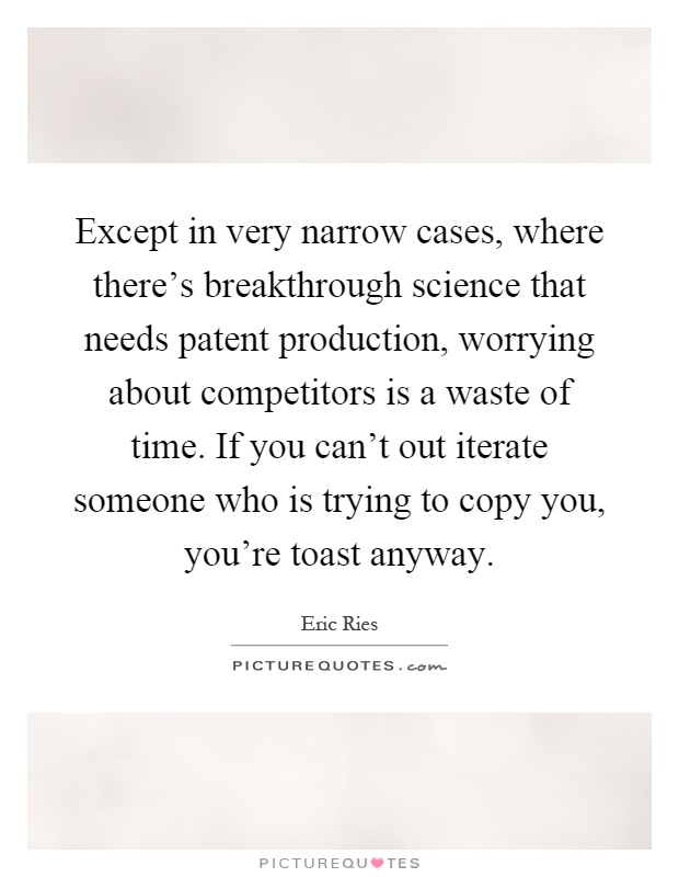 Except in very narrow cases, where there's breakthrough science that needs patent production, worrying about competitors is a waste of time. If you can't out iterate someone who is trying to copy you, you're toast anyway Picture Quote #1