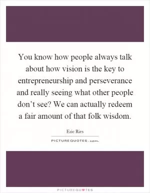 You know how people always talk about how vision is the key to entrepreneurship and perseverance and really seeing what other people don’t see? We can actually redeem a fair amount of that folk wisdom Picture Quote #1