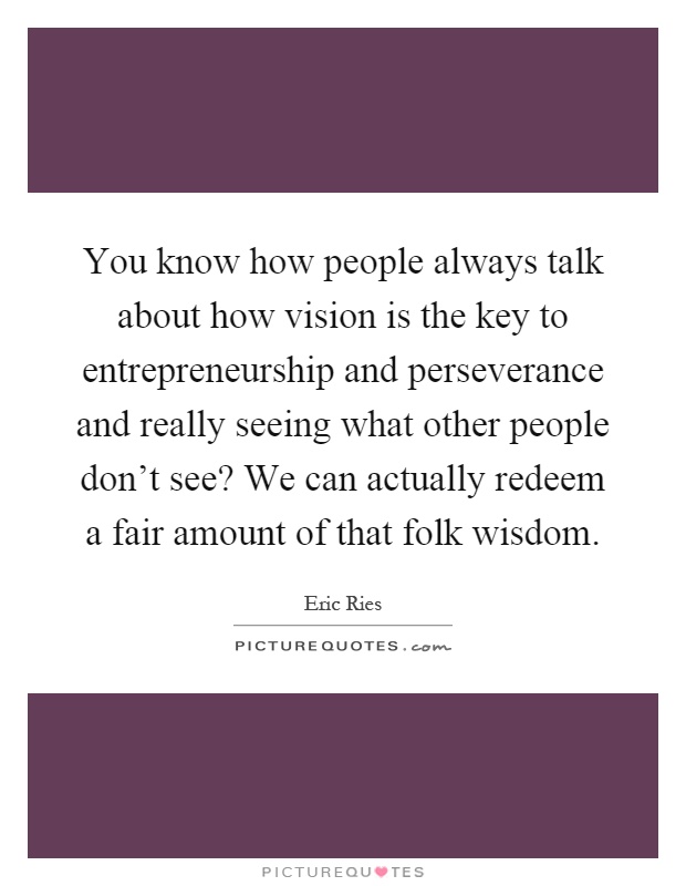 You know how people always talk about how vision is the key to entrepreneurship and perseverance and really seeing what other people don't see? We can actually redeem a fair amount of that folk wisdom Picture Quote #1