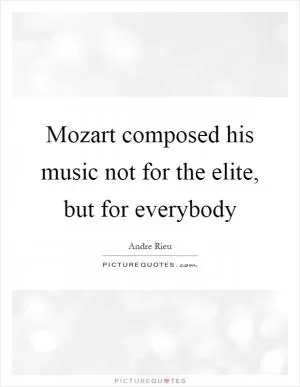 Mozart composed his music not for the elite, but for everybody Picture Quote #1
