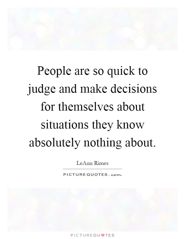 People are so quick to judge and make decisions for themselves about situations they know absolutely nothing about Picture Quote #1