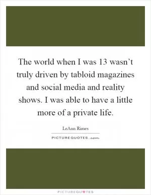 The world when I was 13 wasn’t truly driven by tabloid magazines and social media and reality shows. I was able to have a little more of a private life Picture Quote #1