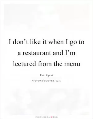 I don’t like it when I go to a restaurant and I’m lectured from the menu Picture Quote #1