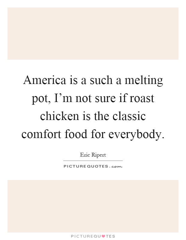 America is a such a melting pot, I'm not sure if roast chicken is the classic comfort food for everybody Picture Quote #1