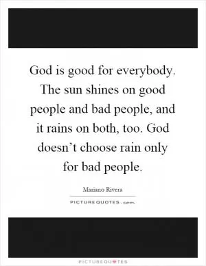 God is good for everybody. The sun shines on good people and bad people, and it rains on both, too. God doesn’t choose rain only for bad people Picture Quote #1